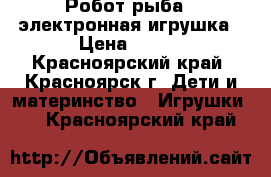 Робот рыба - электронная игрушка › Цена ­ 200 - Красноярский край, Красноярск г. Дети и материнство » Игрушки   . Красноярский край